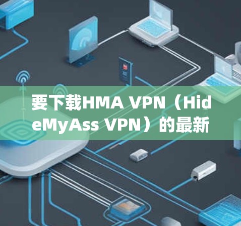 要下载HMA VPN（HideMyAss VPN）的最新版本，请按照以下步骤操作