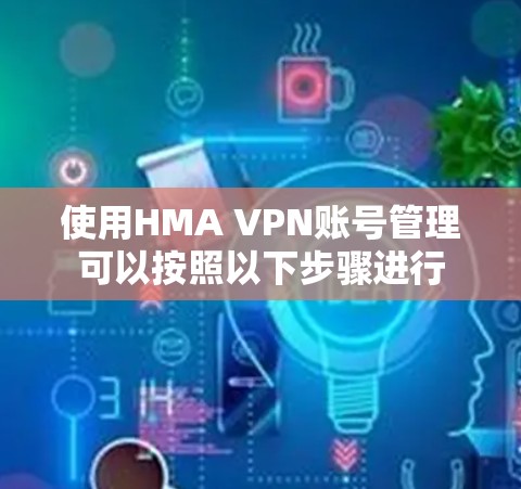 使用HMA VPN账号管理可以按照以下步骤进行
