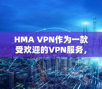 HMA VPN作为一款受欢迎的VPN服务，提供了多种功能和选项，适合不同需求的用户。以下是对HMA VPN的详细分析和使用建议