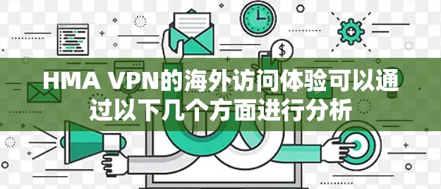 HMA VPN的海外访问体验可以通过以下几个方面进行分析