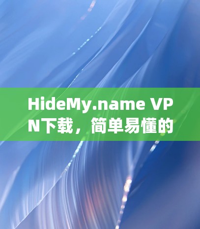 HideMy.name VPN下载，简单易懂的网络安全解决方案