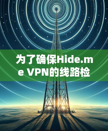 为了确保Hide.me VPN的线路检测有效并准确，可以按照以下步骤进行