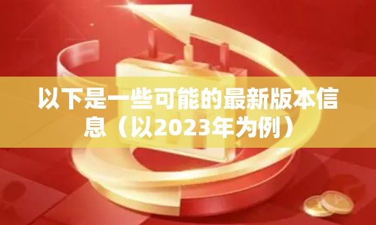 以下是一些可能的最新版本信息（以2023年为例）