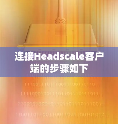 连接Headscale客户端的步骤如下