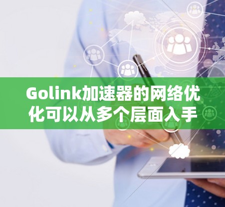 Golink加速器的网络优化可以从多个层面入手,以提升其数据传输效率和用户体验。以下是一些关键的优化方向和建议 Golink加速器的网络优化可以从多个层面入手,以提升其数据传输效率和用户体验。以下是一些关键的优化方向和建议