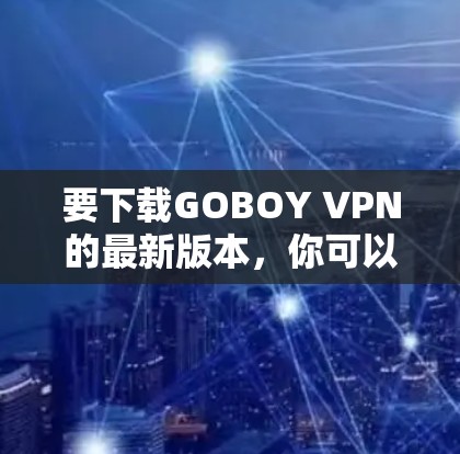 要下载GOBOY VPN的最新版本,你可以按照以下步骤操作 要下载GOBOY VPN的最新版本,你可以按照以下步骤操作