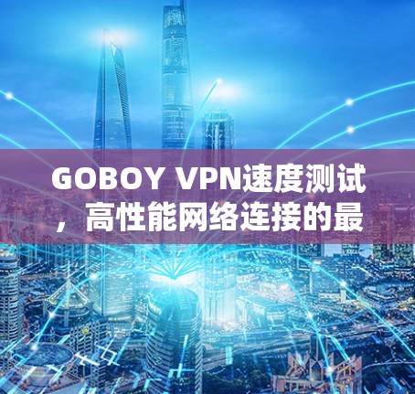 GOBOY VPN速度测试,高性能网络连接的最佳选择 GOBOY VPN速度测试,高性能网络连接的最佳选择