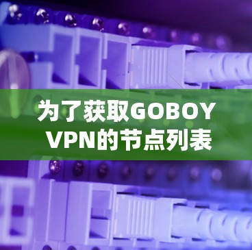 为了获取GOBOY VPN的节点列表并测试全球线路的情况，您可以按照以下步骤进行