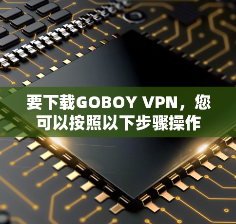 要下载GOBOY VPN,您可以按照以下步骤操作 要下载GOBOY VPN,您可以按照以下步骤操作