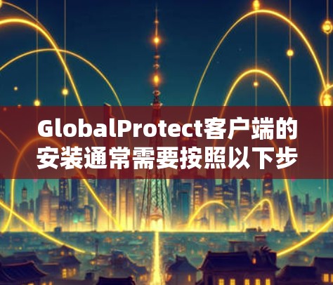 GlobalProtect客户端的安装通常需要按照以下步骤进行，确保过程顺利完成。以下是一些常见问题及解决方法