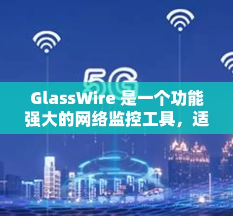 GlassWire 是一个功能强大的网络监控工具，适合个人和小型企业用户。以下是使用 GlassWire 的分步指南