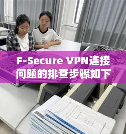 F-Secure VPN连接问题的排查步骤如下