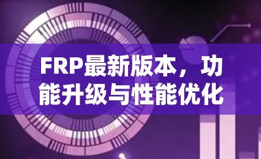 FRP最新版本，功能升级与性能优化