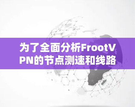 为了全面分析FrootVPN的节点测速和线路情况,可以按照以下步骤进行 为了全面分析FrootVPN的节点测速和线路情况,可以按照以下步骤进行