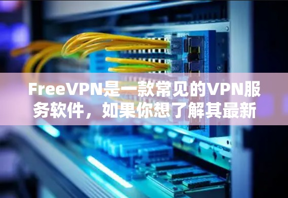 FreeVPN是一款常见的VPN服务软件，如果你想了解其最新版本信息，可以通过以下途径获取