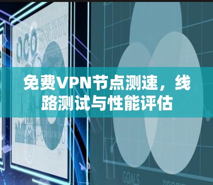 免费VPN节点测速，线路测试与性能评估