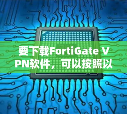 要下载FortiGate VPN软件，可以按照以下步骤操作