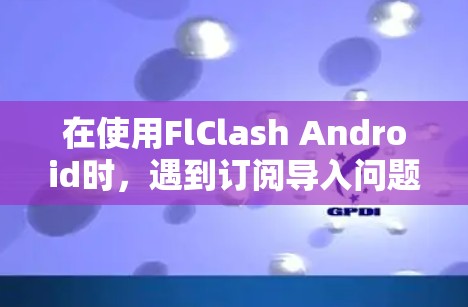 在使用FlClash Android时,遇到订阅导入问题时,可以按照以下步骤排查和解决问题 在使用FlClash Android时,遇到订阅导入问题时,可以按照以下步骤排查和解决问题