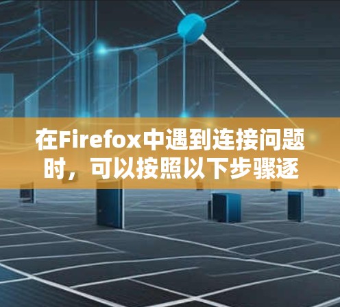 在Firefox中遇到连接问题时,可以按照以下步骤逐步排查和解决问题 在Firefox中遇到连接问题时,可以按照以下步骤逐步排查和解决问题