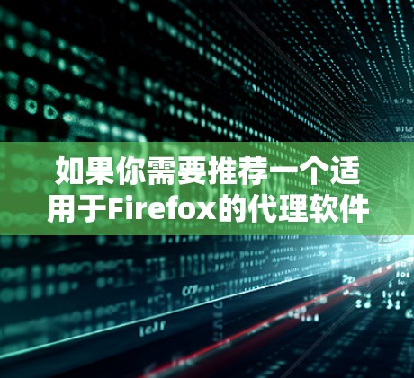 如果你需要推荐一个适用于Firefox的代理软件或工具,以下是一些适合的选择,考虑到隐私、安全和功能等方面 如果你需要推荐一个适用于Firefox的代理软件或工具,以下是一些适合的选择,考虑到隐私、安全和功能等方面