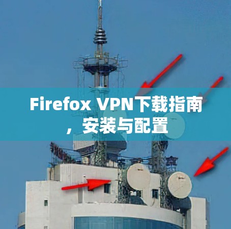 Firefox VPN下载指南，安装与配置