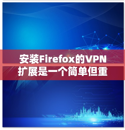 安装Firefox的VPN扩展是一个简单但重要的过程,以下是详细的步骤指南 安装Firefox的VPN扩展是一个简单但重要的过程,以下是详细的步骤指南