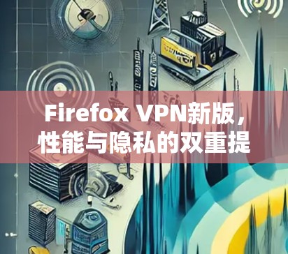 Firefox VPN新版,性能与隐私的双重提升 Firefox VPN新版,性能与隐私的双重提升