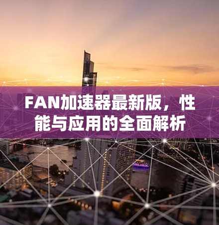 FAN加速器最新版,性能与应用的全面解析 FAN加速器最新版,性能与应用的全面解析