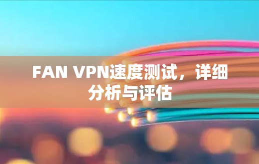 FAN VPN速度测试,详细分析与评估 FAN VPN速度测试,详细分析与评估