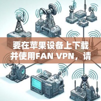 要在苹果设备上下载并使用FAN VPN,请按照以下步骤操作 要在苹果设备上下载并使用FAN VPN,请按照以下步骤操作