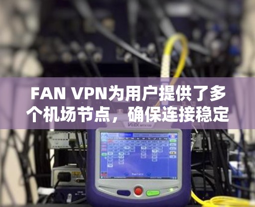 FAN VPN为用户提供了多个机场节点,确保连接稳定且隐私保护。以下是对FAN VPN机场节点和全球线路的详细分析 FAN VPN为用户提供了多个机场节点,确保连接稳定且隐私保护。以下是对FAN VPN机场节点和全球线路的详细分析