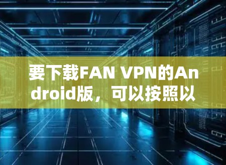要下载FAN VPN的Android版,可以按照以下步骤操作 要下载FAN VPN的Android版,可以按照以下步骤操作