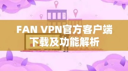 FAN VPN官方客户端下载及功能解析 FAN VPN官方客户端下载及功能解析