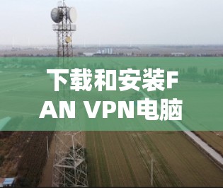 下载和安装FAN VPN电脑版本的步骤如下 下载和安装FAN VPN电脑版本的步骤如下