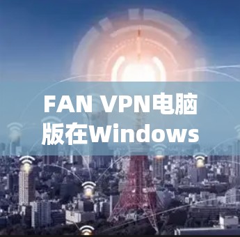 FAN VPN电脑版在Windows系统上的使用方法如下 FAN VPN电脑版在Windows系统上的使用方法如下
