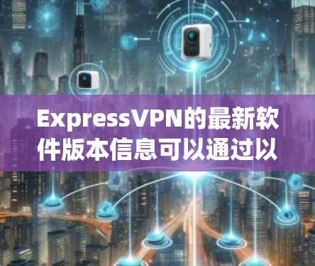 ExpressVPN的最新软件版本信息可以通过以下途径获取 ExpressVPN的最新软件版本信息可以通过以下途径获取