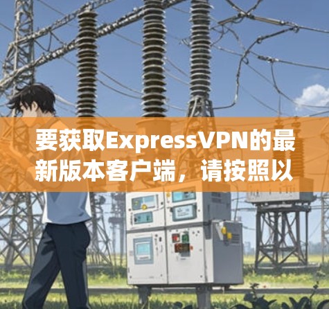 要获取ExpressVPN的最新版本客户端,请按照以下步骤操作 要获取ExpressVPN的最新版本客户端,请按照以下步骤操作