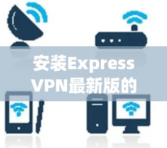 安装ExpressVPN最新版的步骤如下