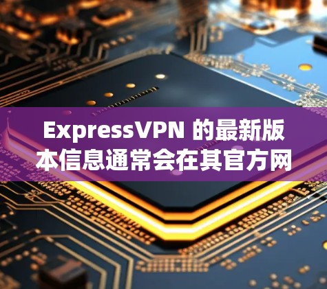 ExpressVPN 的最新版本信息通常会在其官方网站上发布。以下是一些常见的最新版本特点和信息