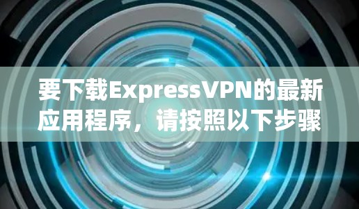 要下载ExpressVPN的最新应用程序，请按照以下步骤操作