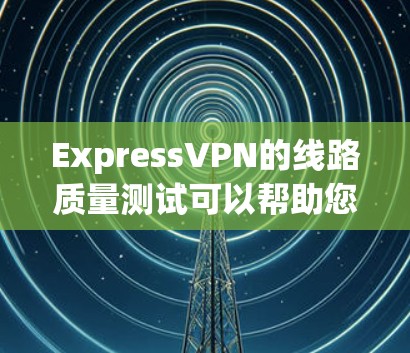 ExpressVPN的线路质量测试可以帮助您评估其网络连接的速度、稳定性和隐私保护能力。以下是一些步骤和工具,指导您如何进行测试 ExpressVPN的线路质量测试可以帮助您评估其网络连接的速度、稳定性和隐私保护能力。以下是一些步骤和工具,指导您如何进行测试