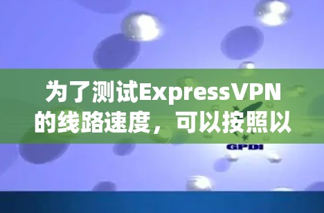 为了测试ExpressVPN的线路速度,可以按照以下步骤进行 为了测试ExpressVPN的线路速度,可以按照以下步骤进行