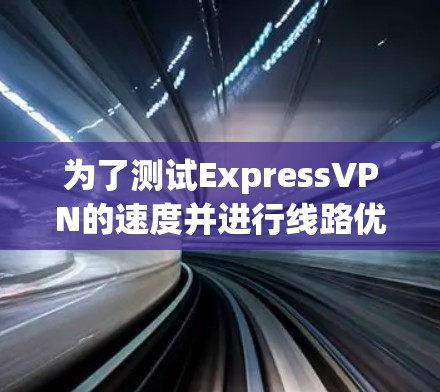 为了测试ExpressVPN的速度并进行线路优化,您可以按照以下步骤进行 为了测试ExpressVPN的速度并进行线路优化,您可以按照以下步骤进行