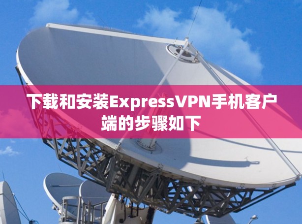 下载和安装ExpressVPN手机客户端的步骤如下 下载和安装ExpressVPN手机客户端的步骤如下