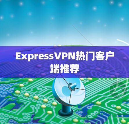 ExpressVPN热门客户端推荐 ExpressVPN热门客户端推荐