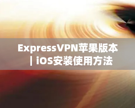 ExpressVPN苹果版本|iOS安装使用方法 ExpressVPN苹果版本|iOS安装使用方法