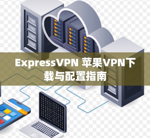 ExpressVPN 苹果VPN下载与配置指南 ExpressVPN 苹果VPN下载与配置指南