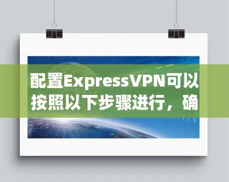 配置ExpressVPN可以按照以下步骤进行,确保网络安全和隐私 配置ExpressVPN可以按照以下步骤进行,确保网络安全和隐私