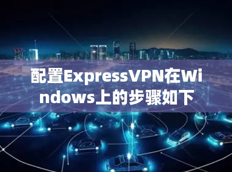 配置ExpressVPN在Windows上的步骤如下 配置ExpressVPN在Windows上的步骤如下