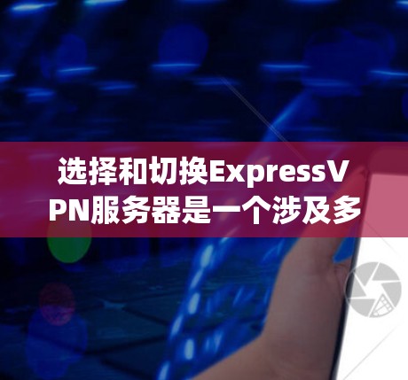 选择和切换ExpressVPN服务器是一个涉及多个因素的过程，需要综合考虑地理位置、负载、连接类型、网络环境等。以下是详细的步骤指南